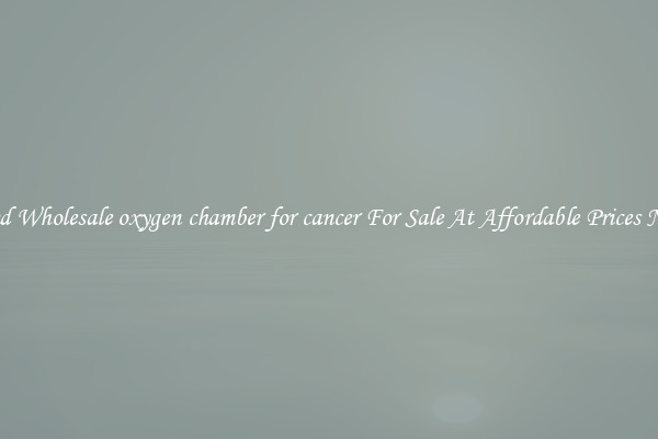 Find Wholesale oxygen chamber for cancer For Sale At Affordable Prices Now