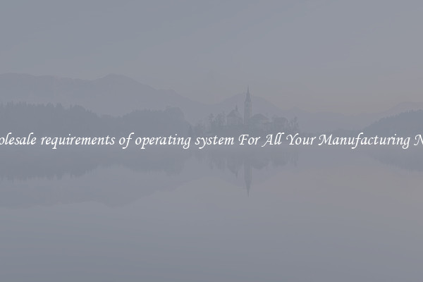 Wholesale requirements of operating system For All Your Manufacturing Needs