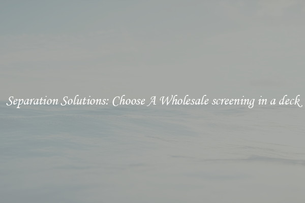 Separation Solutions: Choose A Wholesale screening in a deck