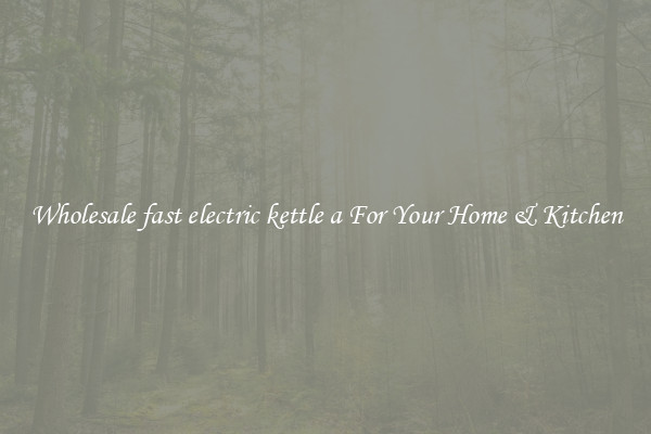 Wholesale fast electric kettle a For Your Home & Kitchen