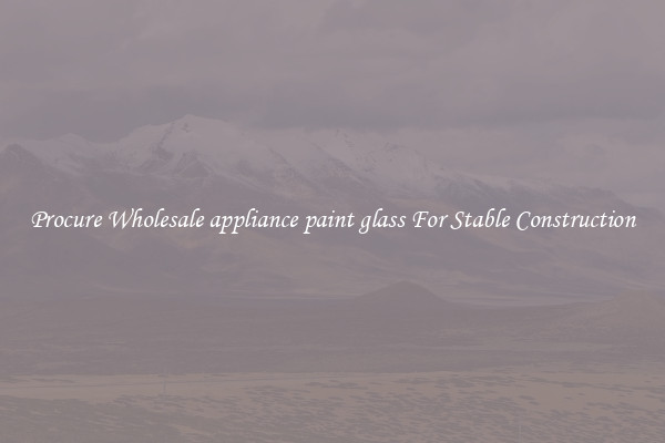 Procure Wholesale appliance paint glass For Stable Construction