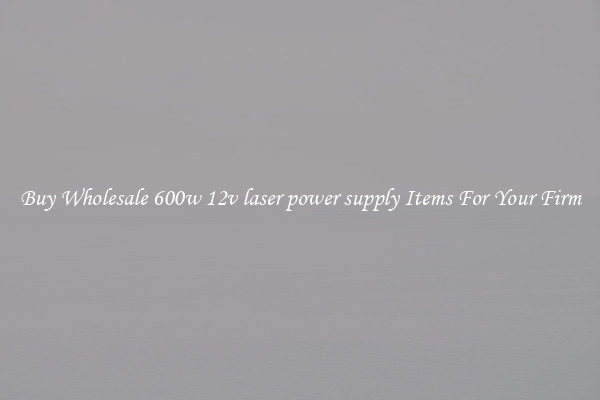 Buy Wholesale 600w 12v laser power supply Items For Your Firm