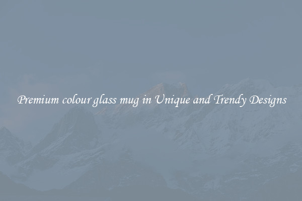 Premium colour glass mug in Unique and Trendy Designs