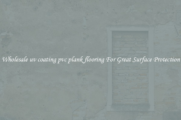 Wholesale uv coating pvc plank flooring For Great Surface Protection