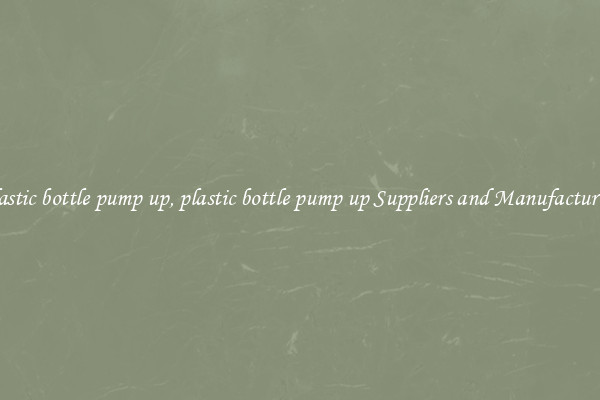 plastic bottle pump up, plastic bottle pump up Suppliers and Manufacturers