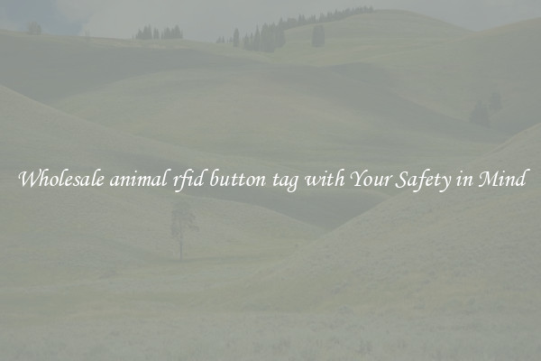 Wholesale animal rfid button tag with Your Safety in Mind