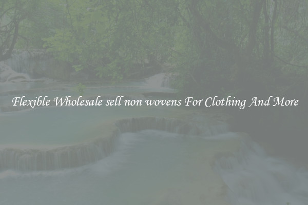 Flexible Wholesale sell non wovens For Clothing And More