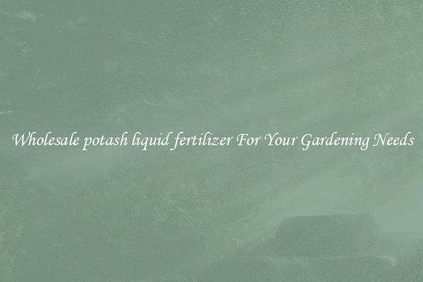 Wholesale potash liquid fertilizer For Your Gardening Needs
