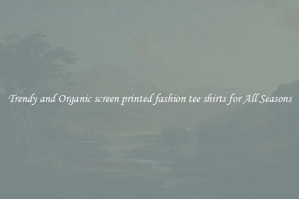 Trendy and Organic screen printed fashion tee shirts for All Seasons