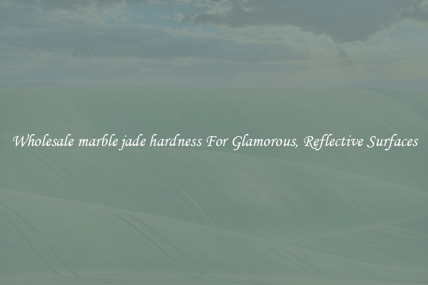 Wholesale marble jade hardness For Glamorous, Reflective Surfaces
