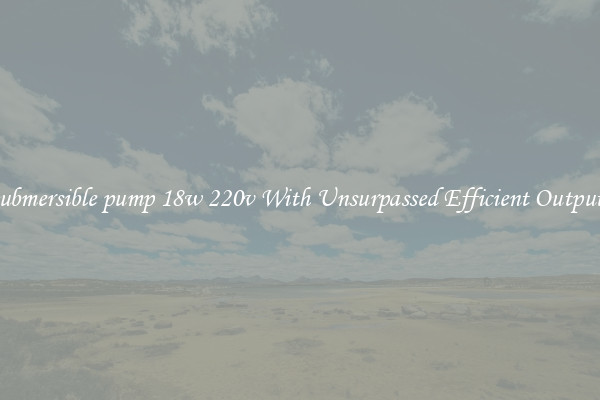 submersible pump 18w 220v With Unsurpassed Efficient Outputs