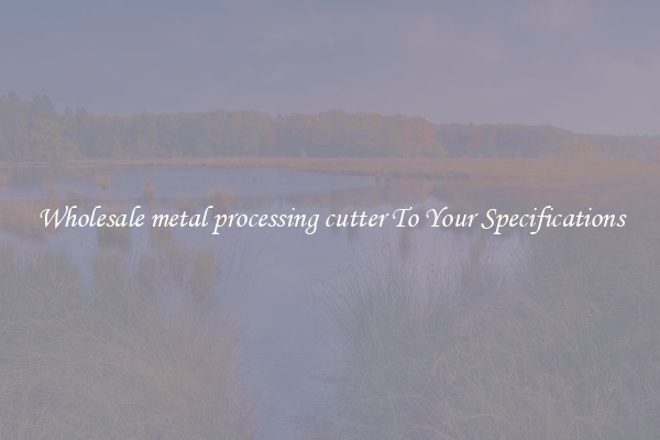 Wholesale metal processing cutter To Your Specifications