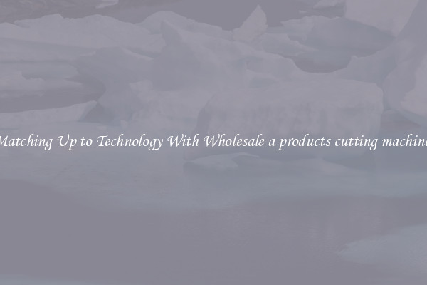 Matching Up to Technology With Wholesale a products cutting machines