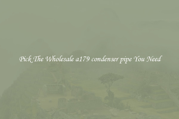 Pick The Wholesale a179 condenser pipe You Need