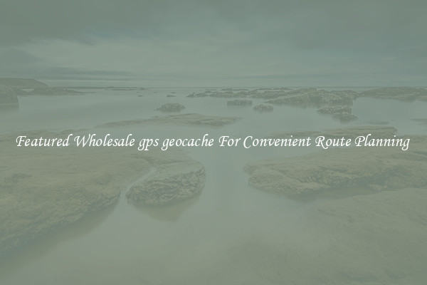 Featured Wholesale gps geocache For Convenient Route Planning 