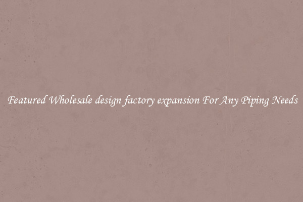 Featured Wholesale design factory expansion For Any Piping Needs