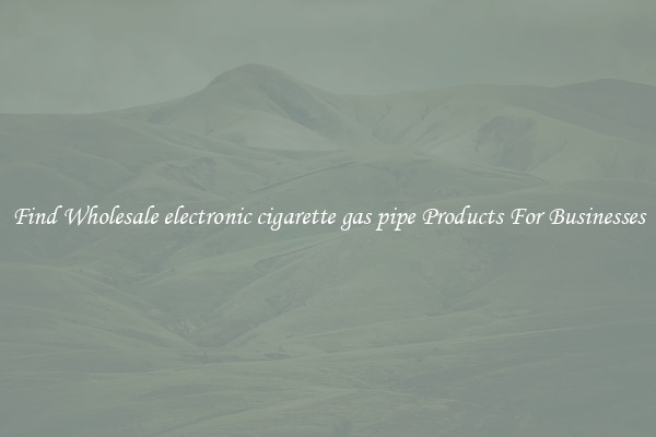 Find Wholesale electronic cigarette gas pipe Products For Businesses