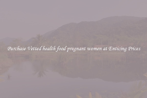 Purchase Vetted health food pregnant women at Enticing Prices