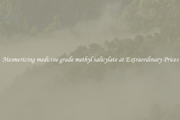 Mesmerizing medicine grade methyl salicylate at Extraordinary Prices