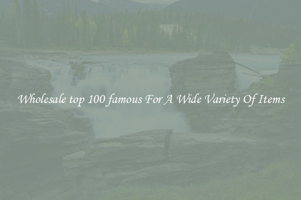Wholesale top 100 famous For A Wide Variety Of Items