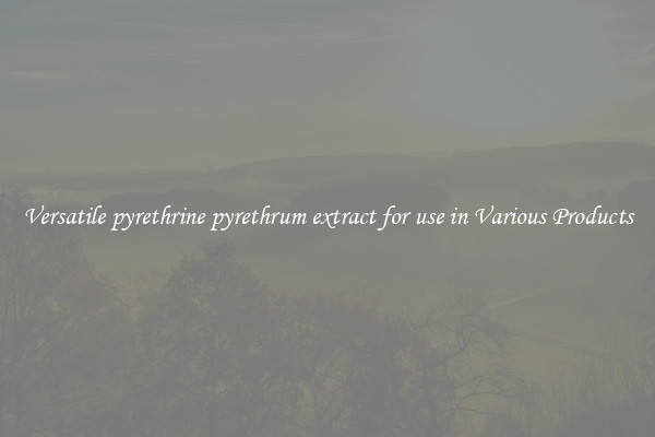 Versatile pyrethrine pyrethrum extract for use in Various Products