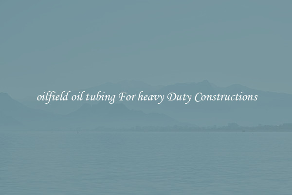 oilfield oil tubing For heavy Duty Constructions