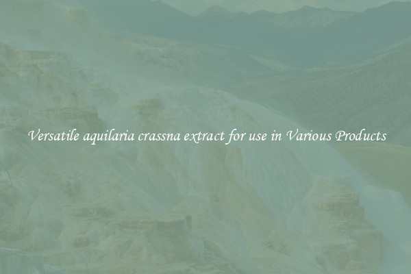 Versatile aquilaria crassna extract for use in Various Products
