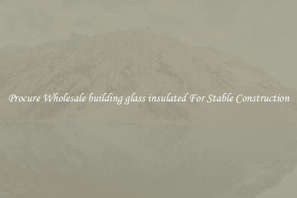 Procure Wholesale building glass insulated For Stable Construction