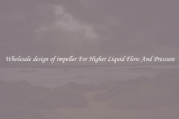 Wholesale design of impeller For Higher Liquid Flow And Pressure