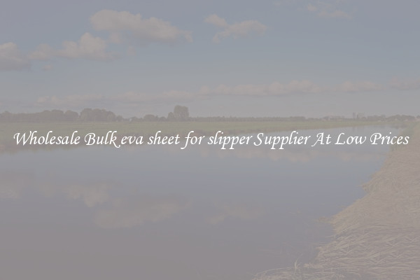 Wholesale Bulk eva sheet for slipper Supplier At Low Prices