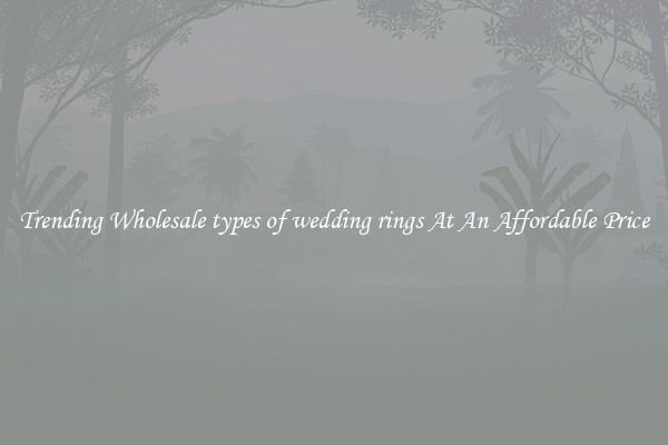 Trending Wholesale types of wedding rings At An Affordable Price