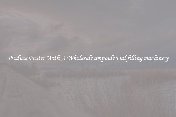 Produce Faster With A Wholesale ampoule vial filling machinery